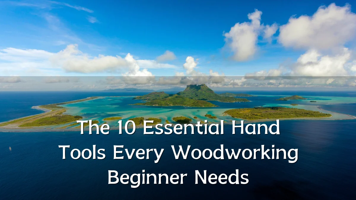 The 10 Essential Hand Tools Every Woodworking Beginner Needs