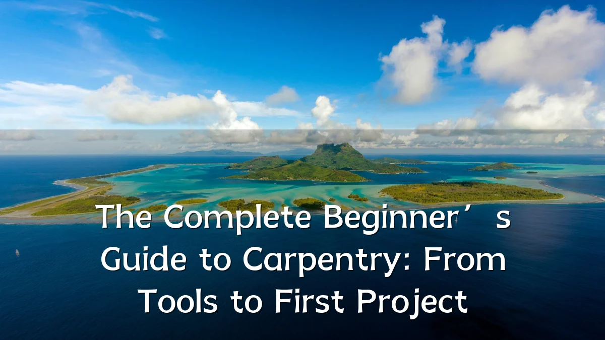 The Complete Beginner’s Guide to Carpentry: From Tools to First Project