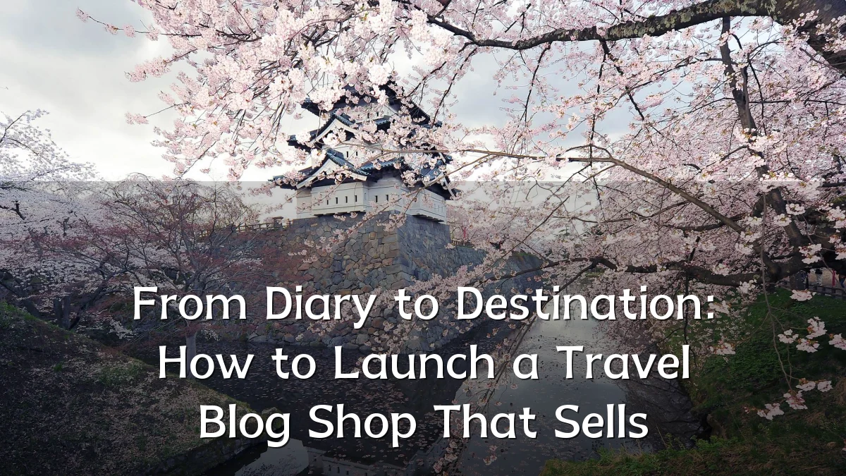From Diary to Destination: How to Launch a Travel Blog Shop That Sells